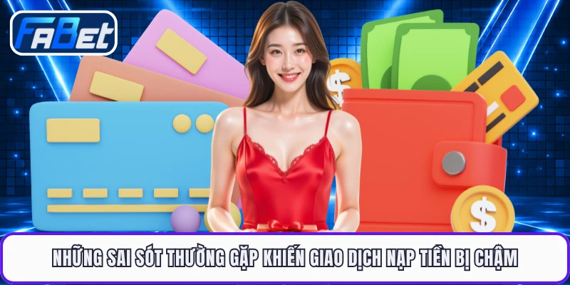 Những sai sót thường gặp khiến giao dịch nạp tiền bị chậm